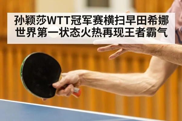 孙颖莎WTT冠军赛横扫早田希娜 世界第一状态火热再现王者霸气