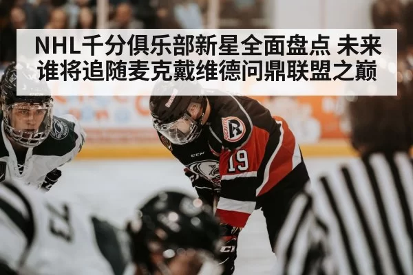 NHL千分俱乐部新星全面盘点 未来谁将追随麦克戴维德问鼎联盟之巅