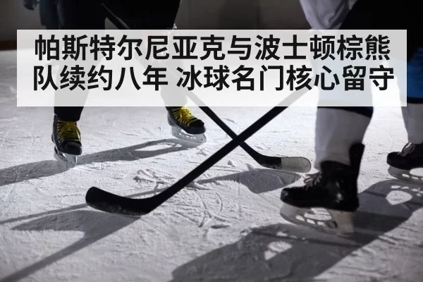 帕斯特尔尼亚克与波士顿棕熊队续约八年 冰球名门核心留守