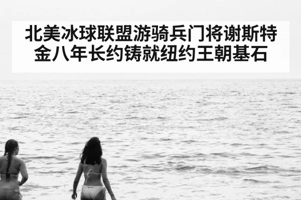北美冰球联盟游骑兵门将谢斯特金八年长约铸就纽约王朝基石