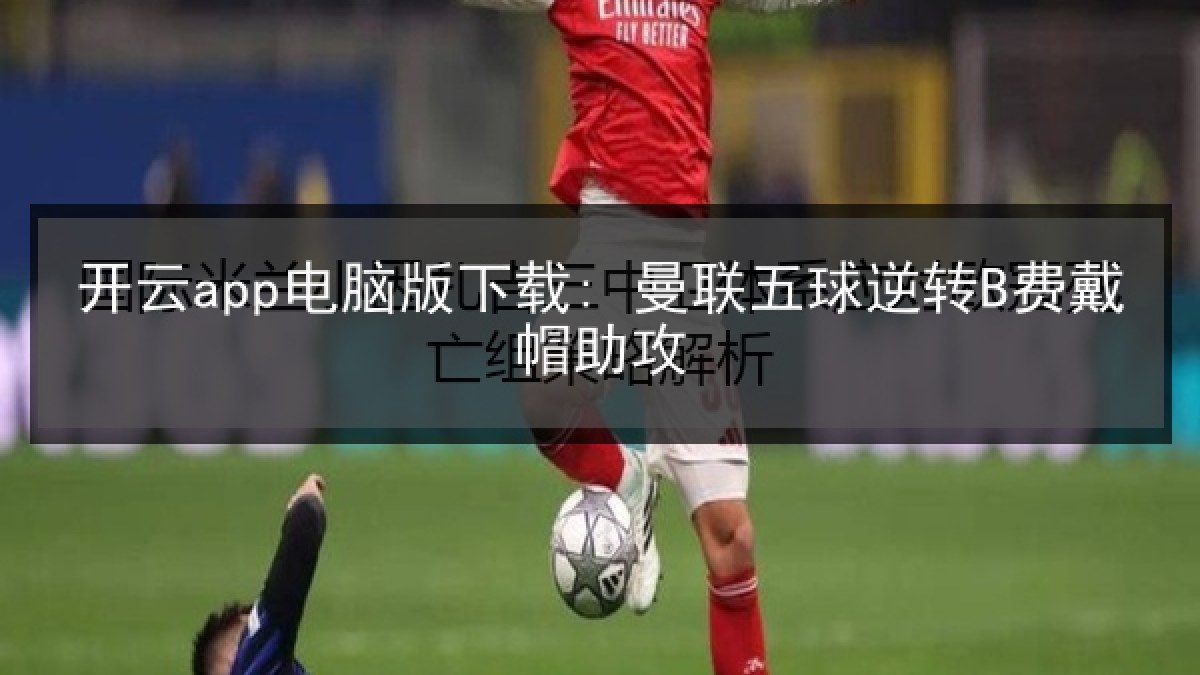 开云app电脑版下载: 曼联五球逆转B费戴帽助攻 开云app电脑版下载: 曼联五球逆转B费戴帽助攻
