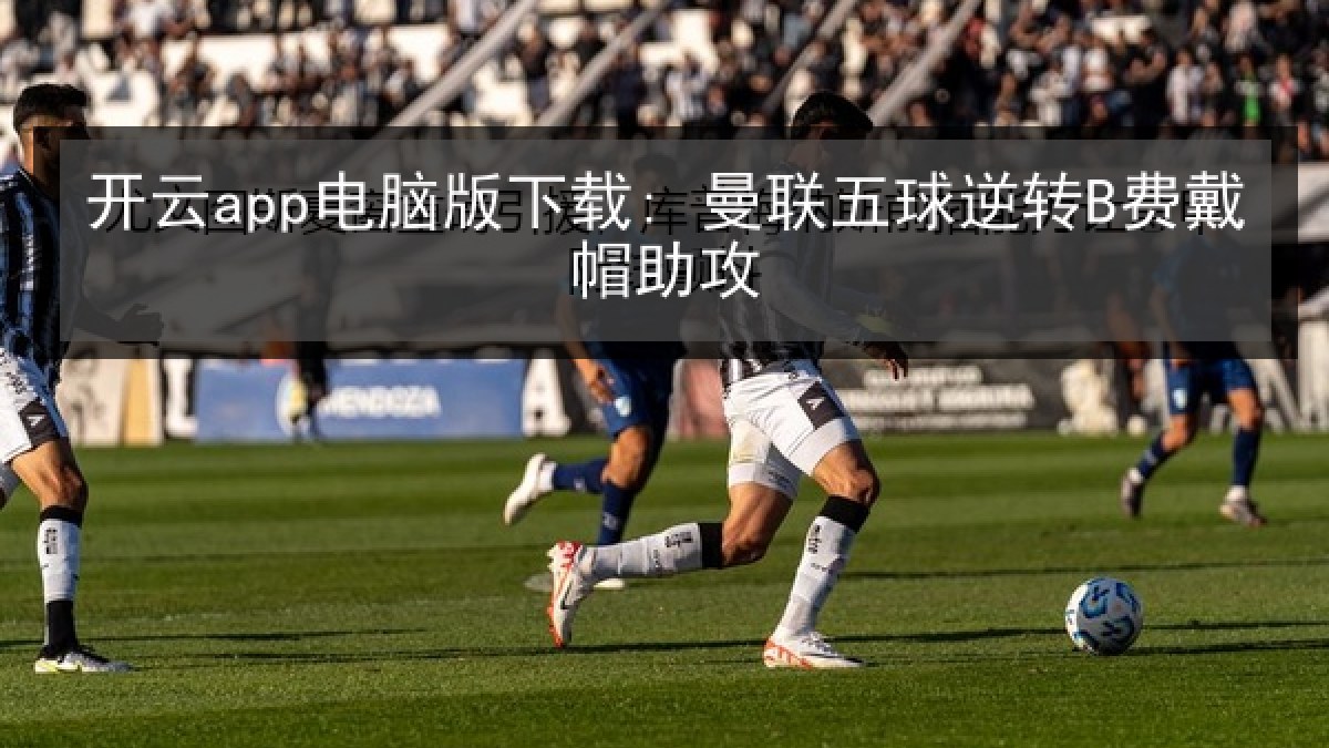 开云app电脑版下载: 曼联五球逆转B费戴帽助攻