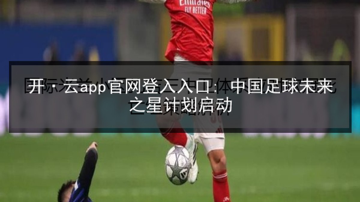 开·云app官网登入入口: 中国足球未来之星计划启动 开·云app官网登入入口: 中国足球未来之星计划启动