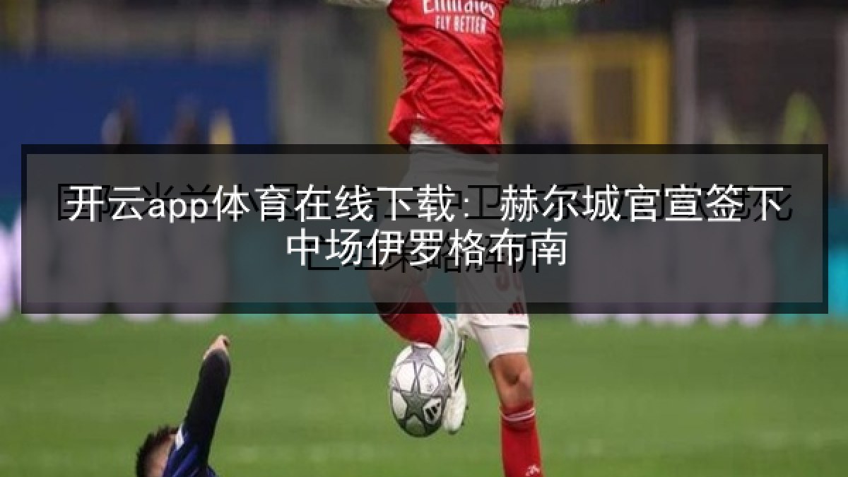 开云app体育在线下载: 赫尔城官宣签下中场伊罗格布南 开云app体育在线下载: 赫尔城官宣签下中场伊罗格布南