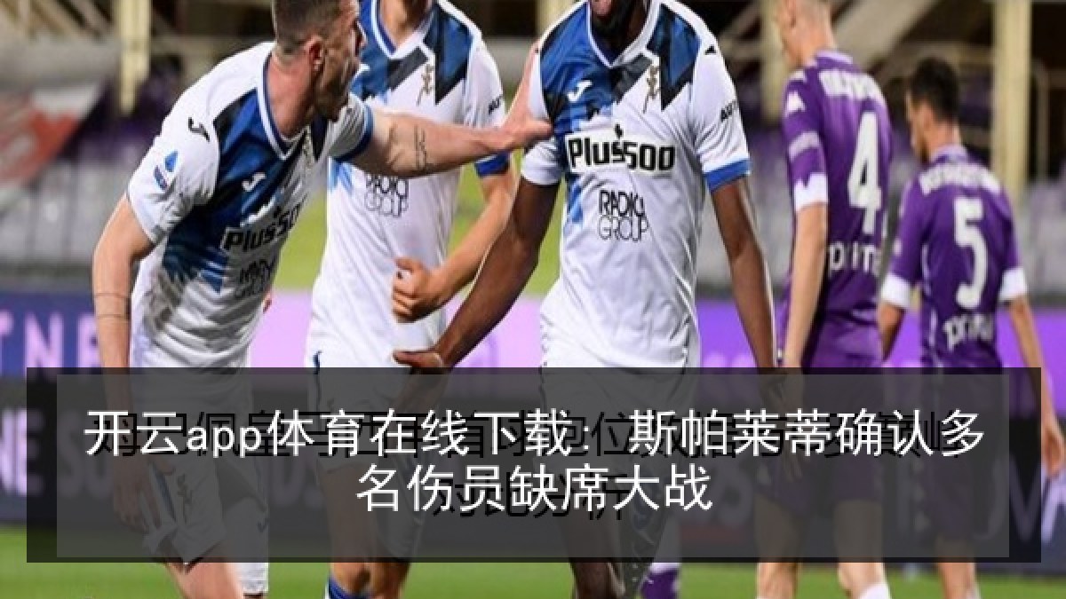 开云app体育在线下载: 斯帕莱蒂确认多名伤员缺席大战