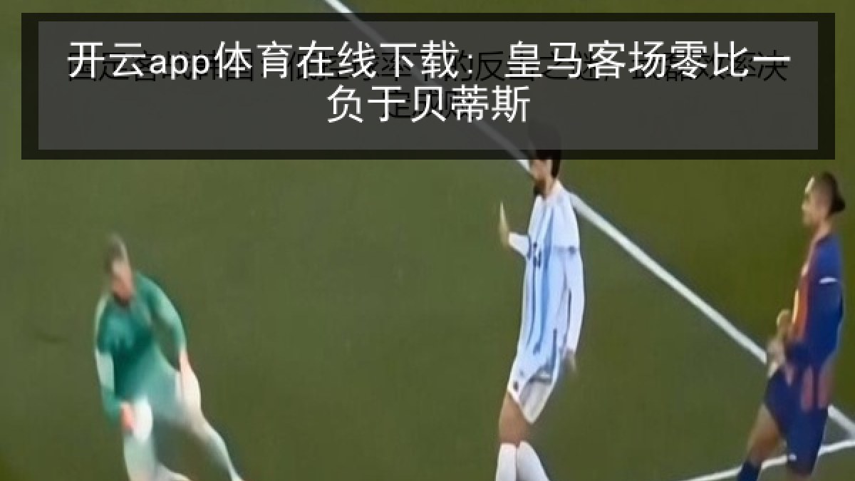 开云app体育在线下载: 皇马客场零比一负于贝蒂斯