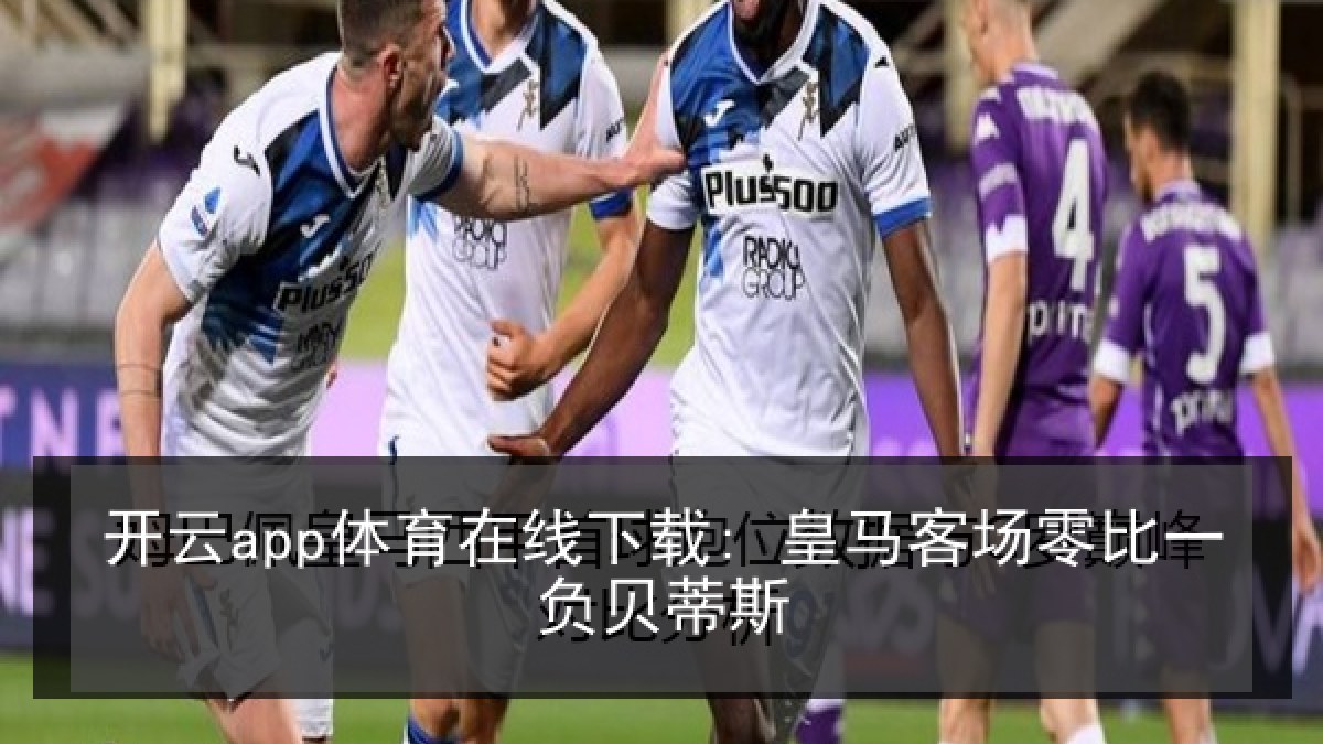 开云app体育在线下载: 皇马客场零比一负贝蒂斯 开云app体育在线下载: 皇马客场零比一负贝蒂斯