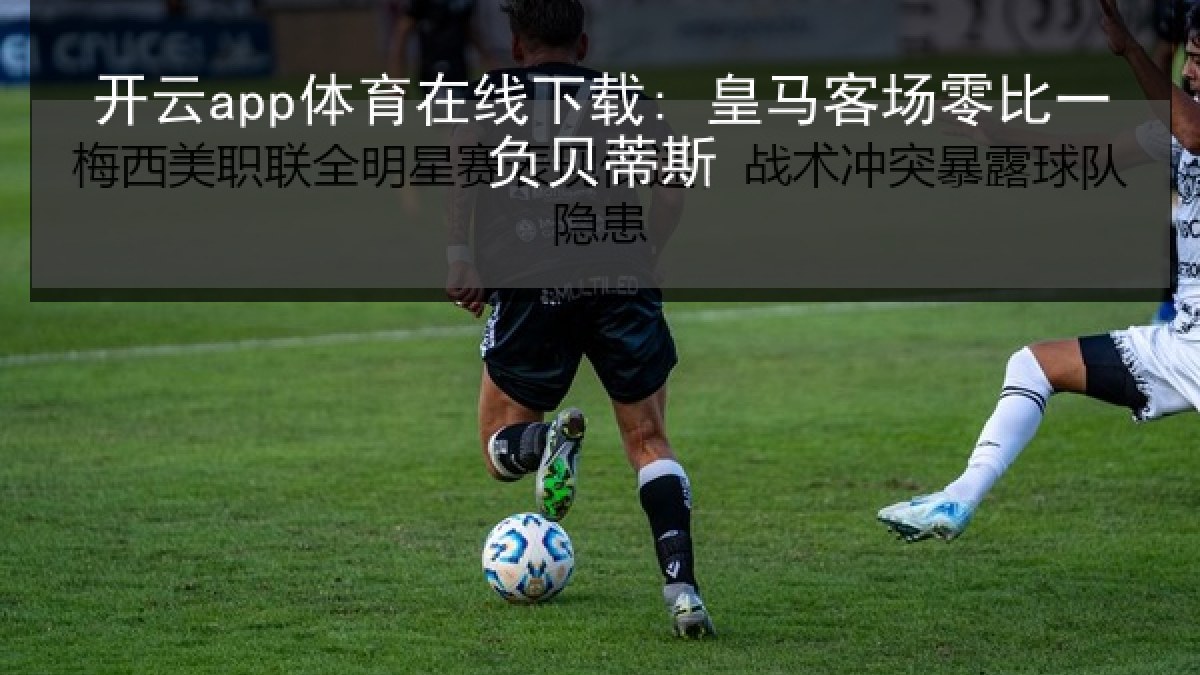 开云app体育在线下载: 皇马客场零比一负贝蒂斯