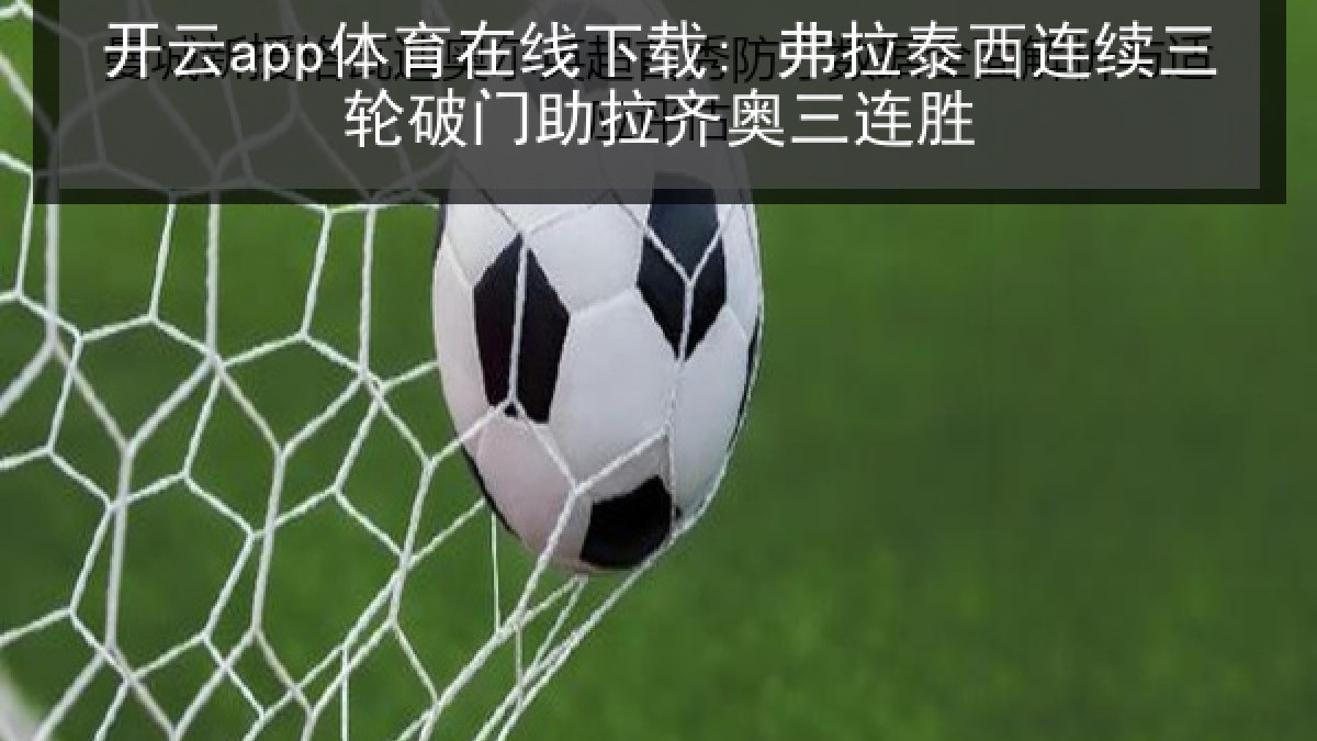 开云app体育在线下载: 弗拉泰西连续三轮破门助拉齐奥三连胜 开云app体育在线下载: 弗拉泰西连续三轮破门助拉齐奥三连胜