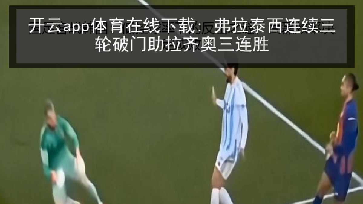 开云app体育在线下载: 弗拉泰西连续三轮破门助拉齐奥三连胜