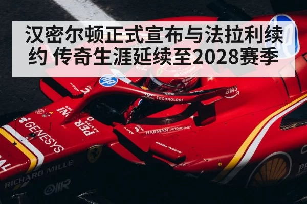汉密尔顿正式宣布与法拉利续约 传奇生涯延续至2028赛季