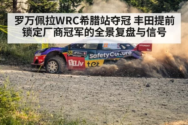 罗万佩拉WRC希腊站夺冠 丰田提前锁定厂商冠军的全景复盘与信号